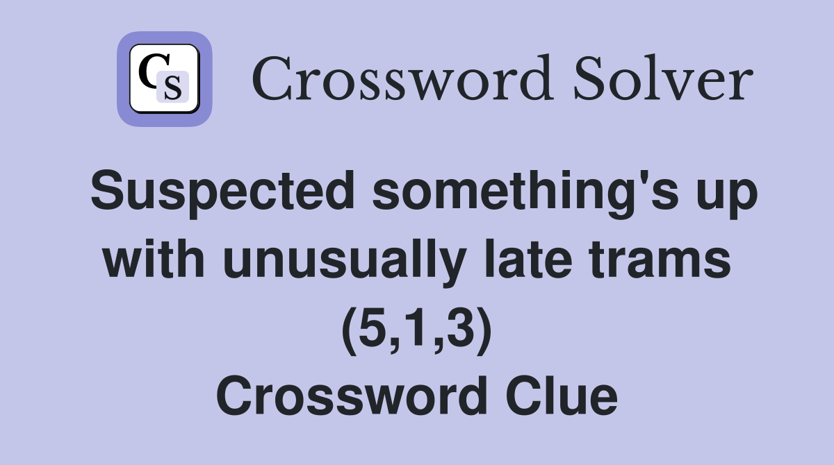 Suspected something's up with unusually late trams (5,1,3) Crossword Clue