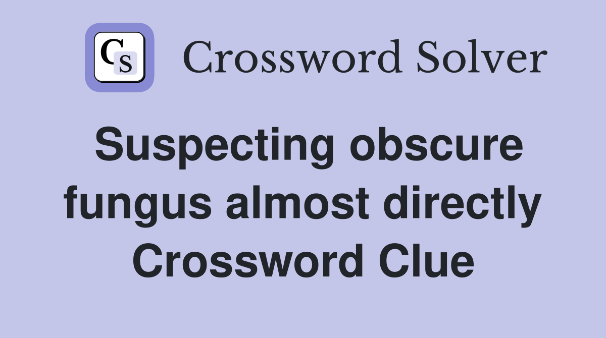 Suspecting obscure fungus almost directly Crossword Clue
