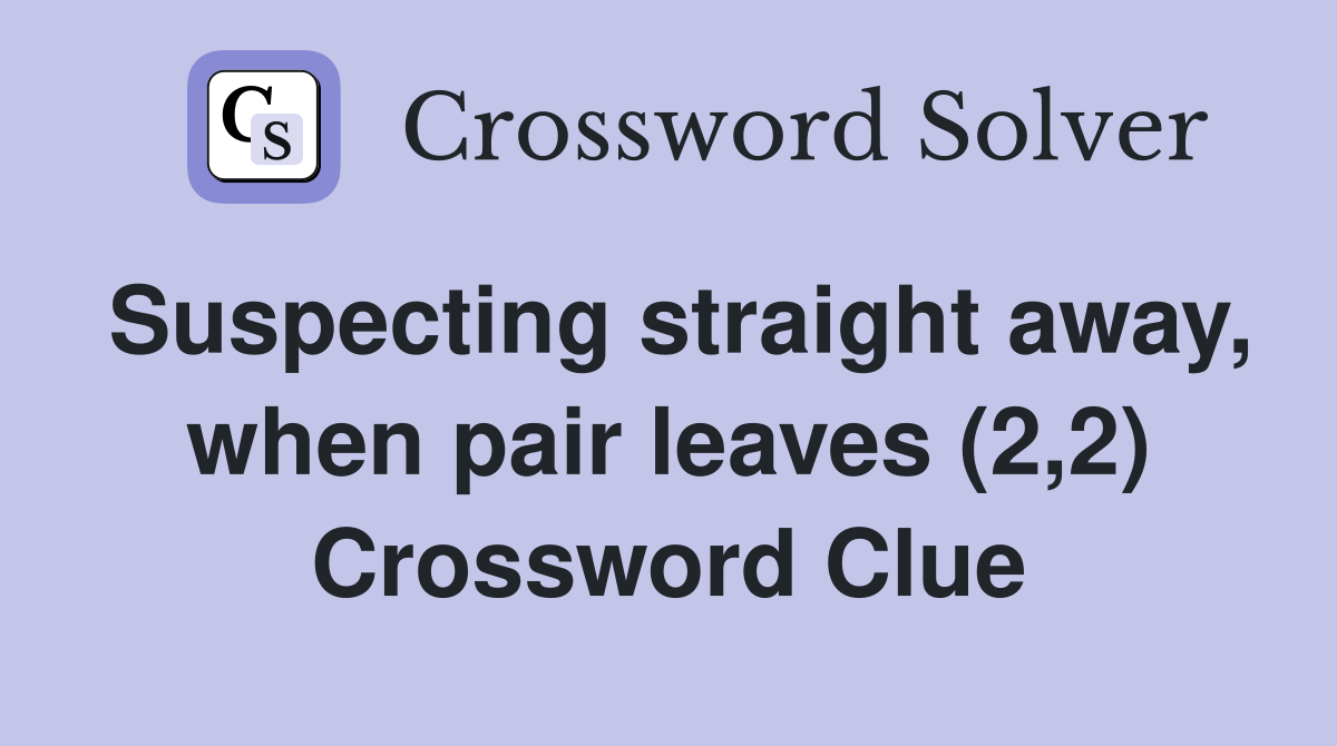 Suspecting straight away, when pair leaves (2,2) Crossword Clue