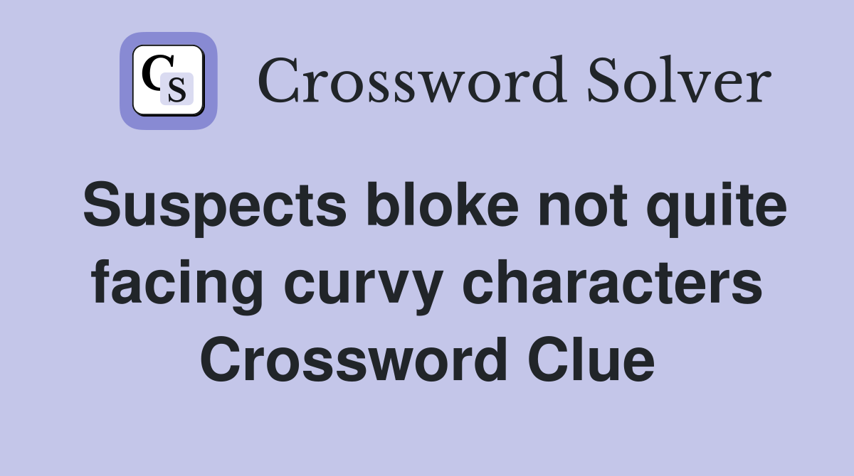 Suspects bloke not quite facing curvy characters Crossword Clue