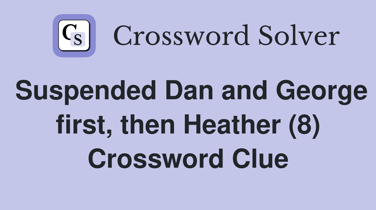 Suspended Dan and George first, then Heather (8) Crossword Clue