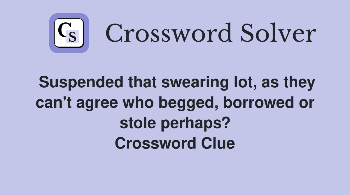 Suspended that swearing lot, as they can't agree who begged, borrowed or stole perhaps? Crossword Clue