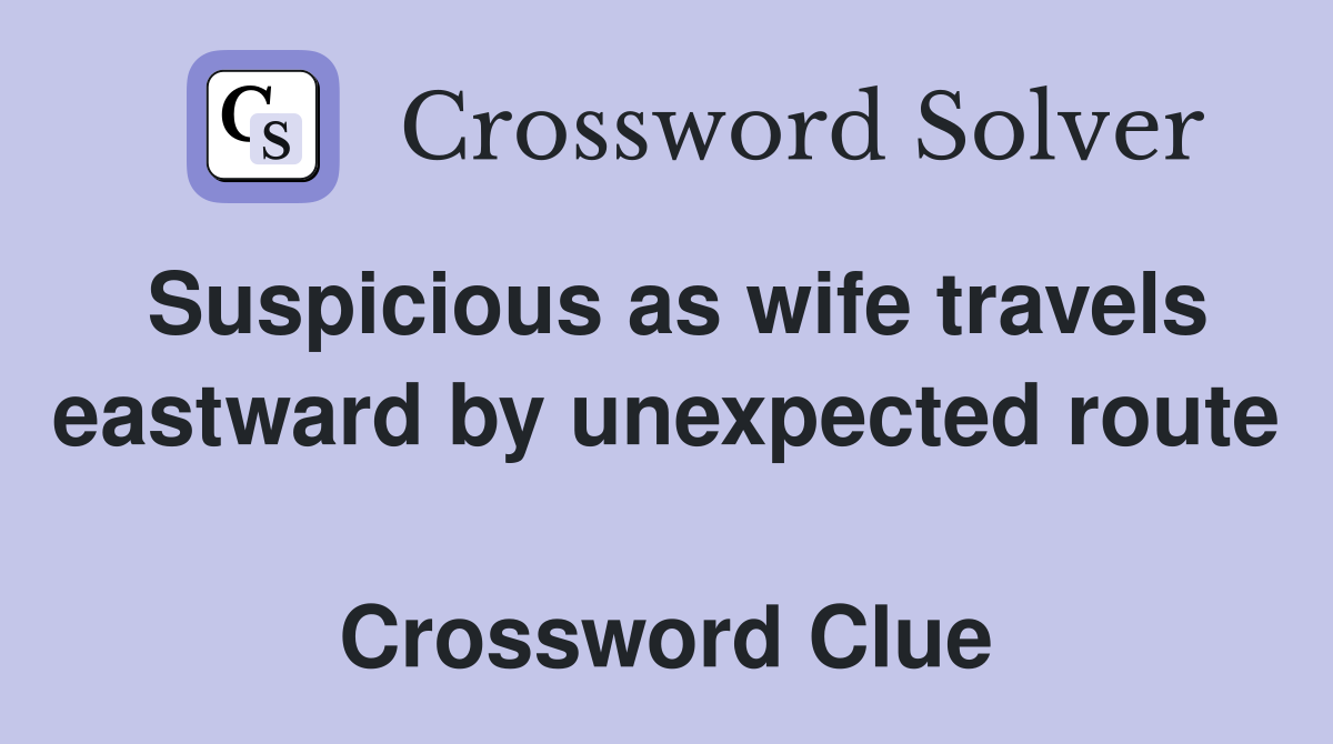 Suspicious as wife travels eastward by unexpected route  Crossword Clue