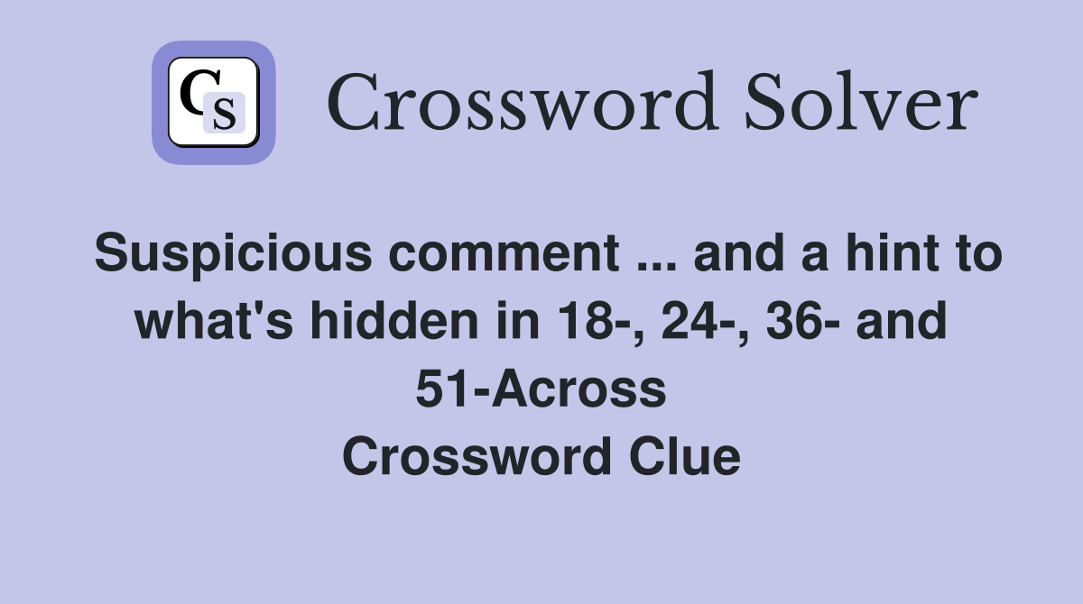 Suspicious comment ... and a hint to what's hidden in 18-, 24-, 36- and 51-Across Crossword Clue