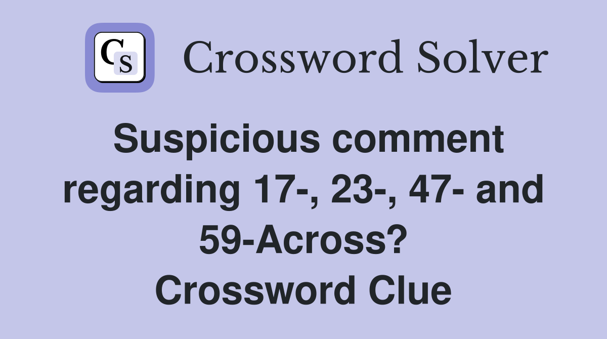 Suspicious comment regarding 17-, 23-, 47- and 59-Across? Crossword Clue