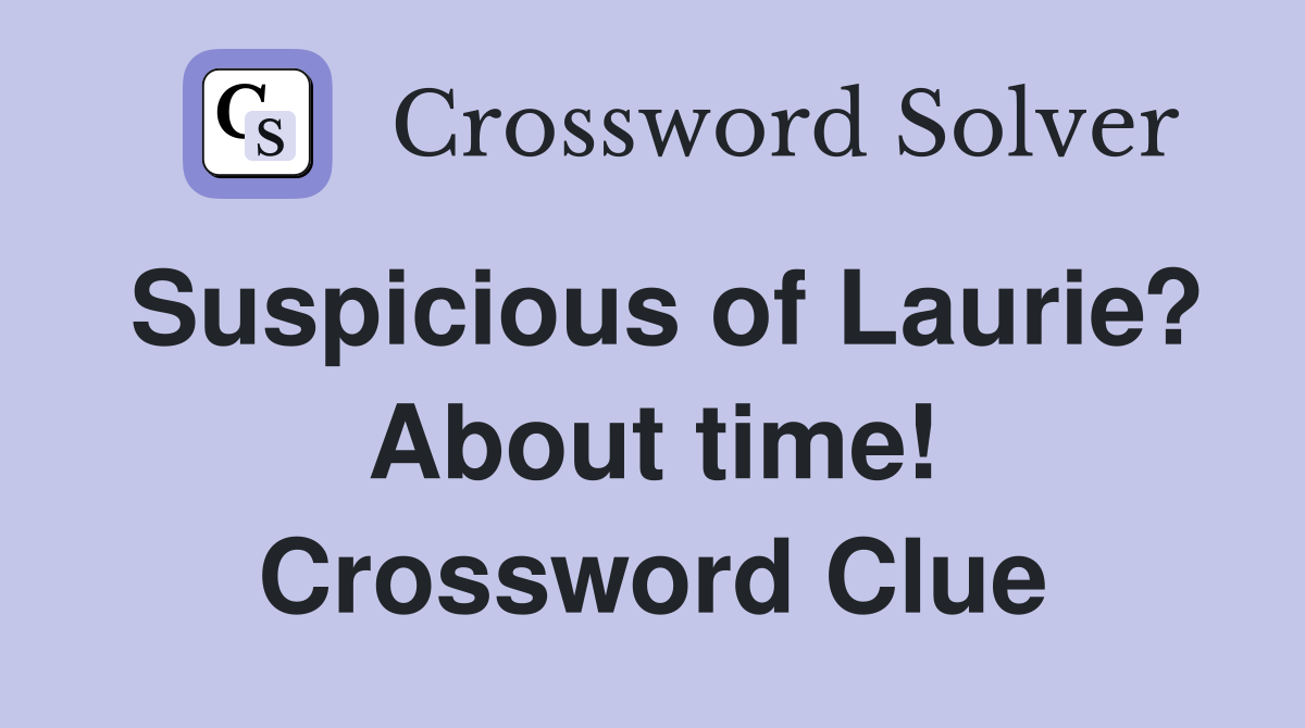 Suspicious of Laurie? About time! Crossword Clue