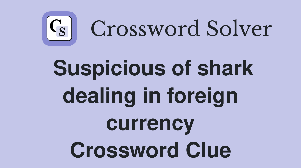 Suspicious of shark dealing in foreign currency Crossword Clue