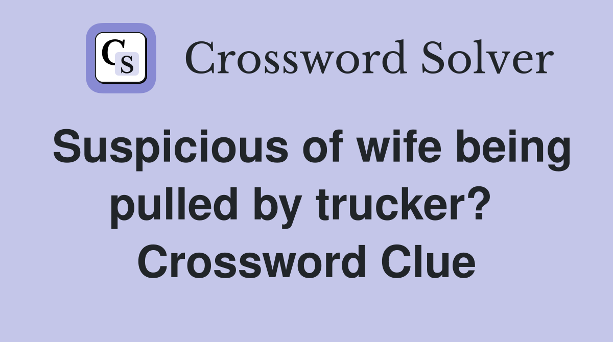Suspicious of wife being pulled by trucker?  Crossword Clue