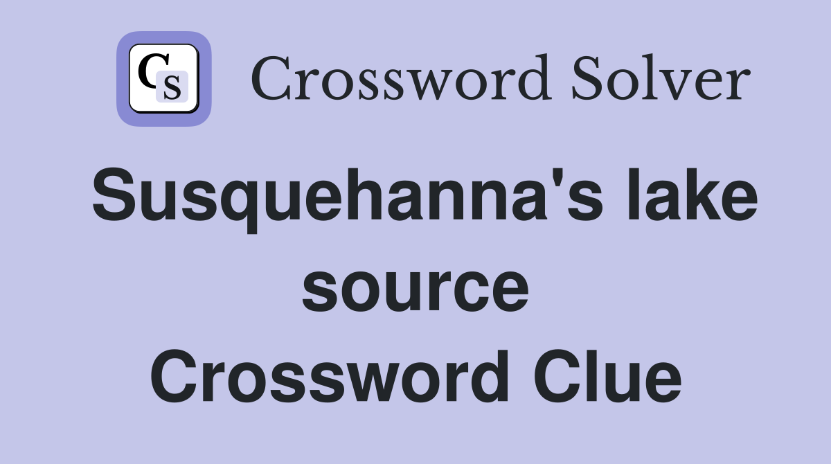 Susquehanna's lake source Crossword Clue