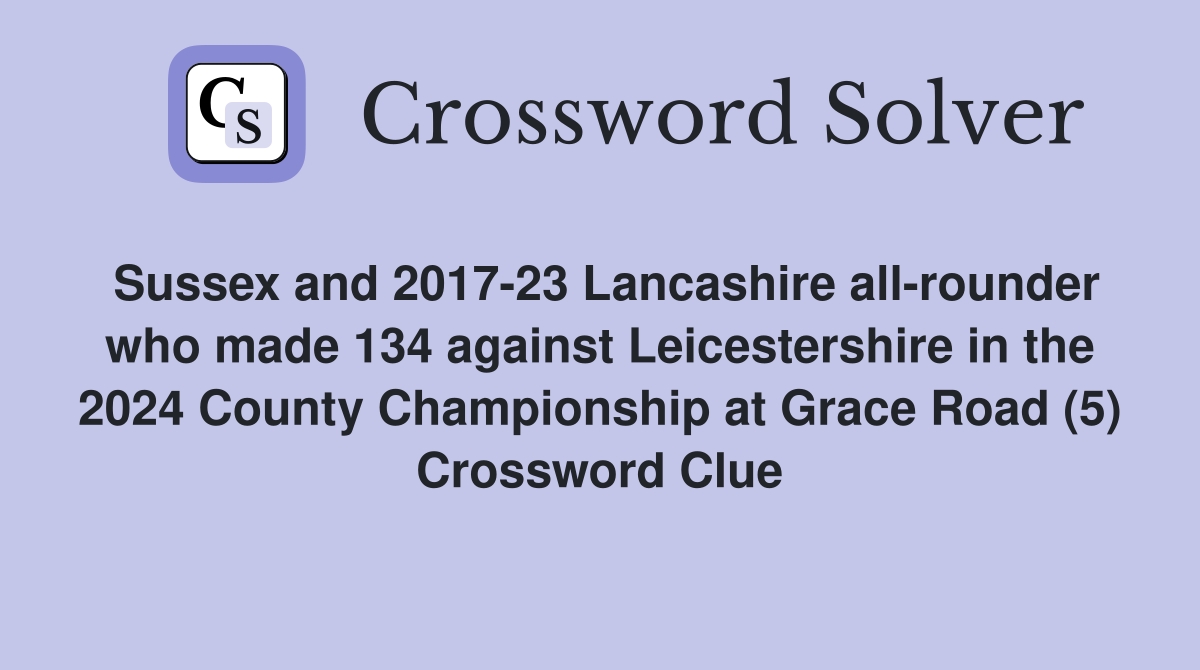 Sussex and 2017-23 Lancashire all-rounder who made 134 against Leicestershire in the 2024 County Championship at Grace Road (5) Crossword Clue