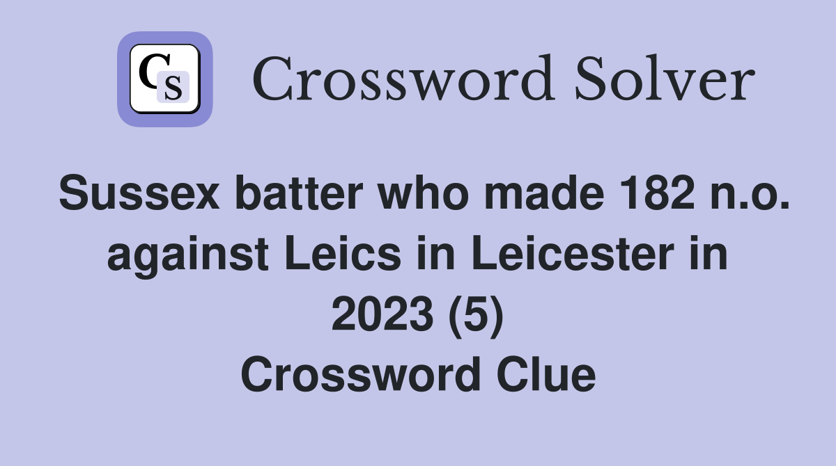 Sussex batter who made 182 n.o. against Leics in Leicester in 2023 (5) Crossword Clue