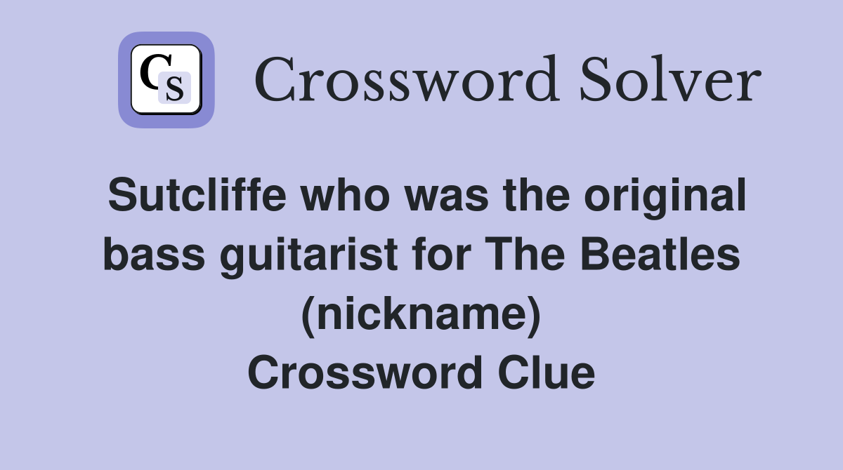 Sutcliffe who was the original bass guitarist for The Beatles (nickname) Crossword Clue