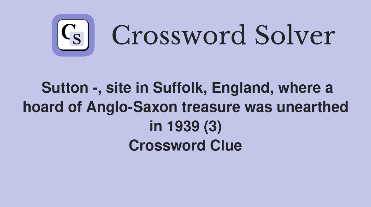 Sutton -, site in Suffolk, England, where a hoard of Anglo-Saxon treasure was unearthed in 1939 (3) Crossword Clue