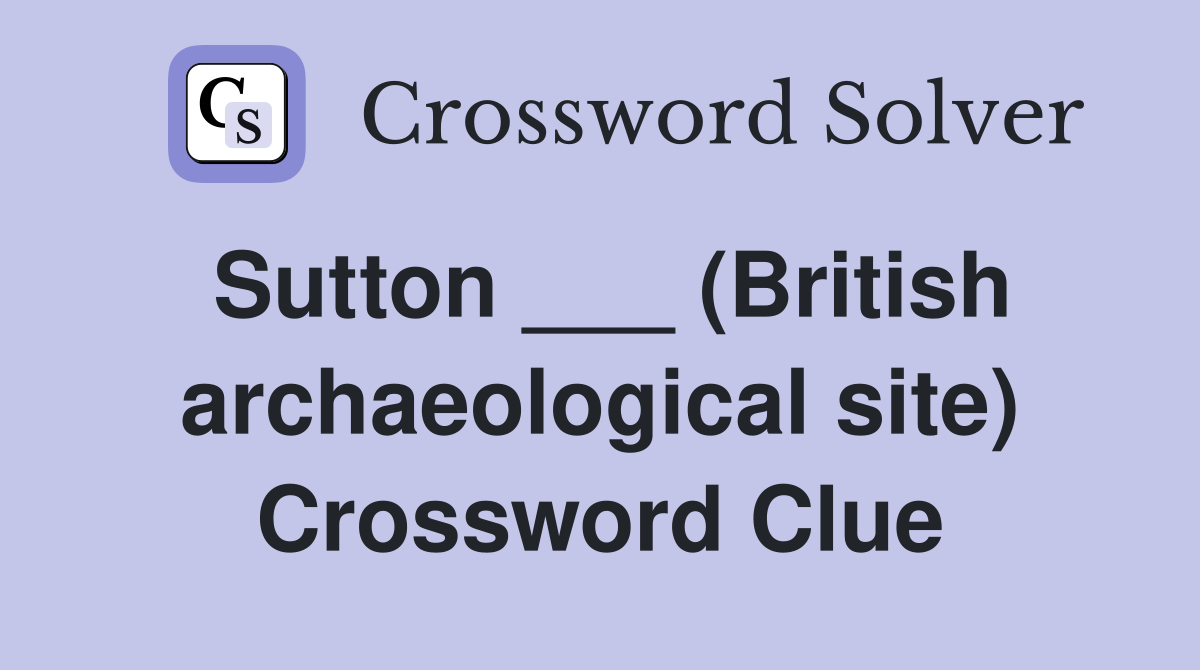 Sutton ___ (British archaeological site) Crossword Clue