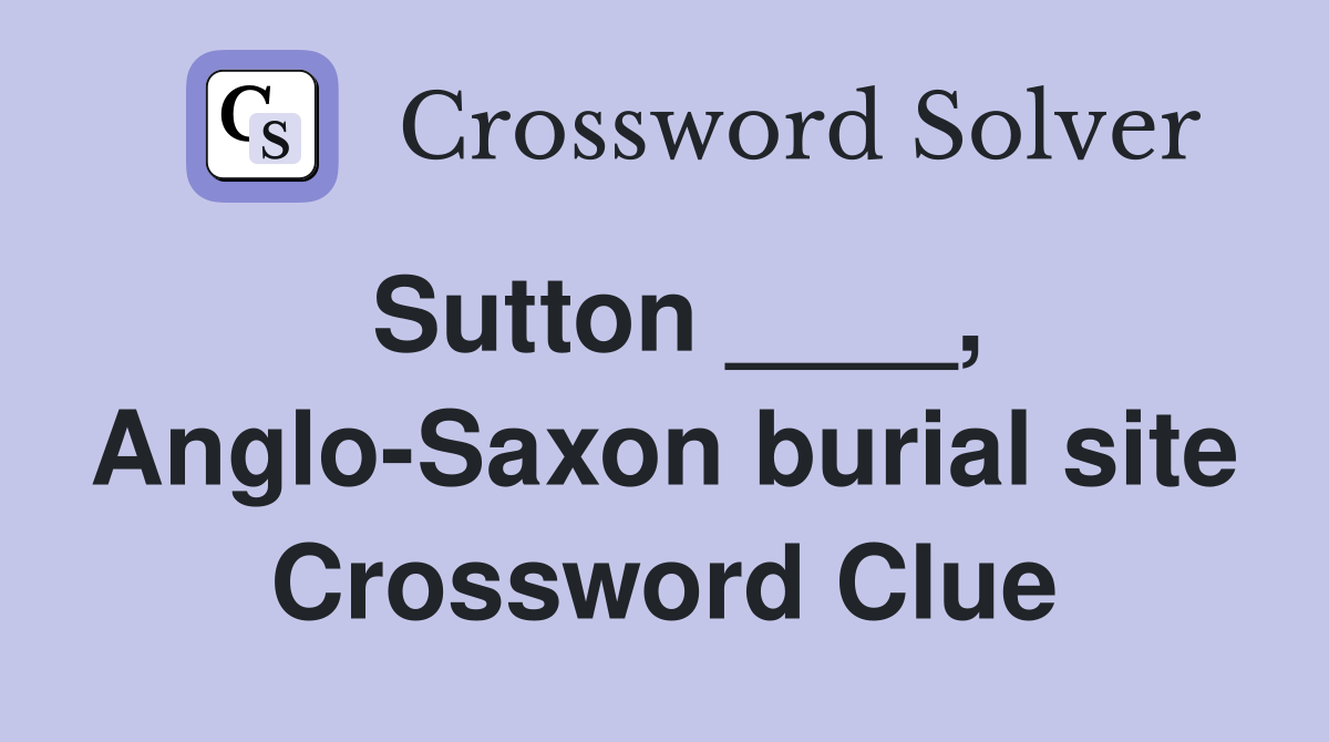 Sutton ____, Anglo-Saxon burial site Crossword Clue