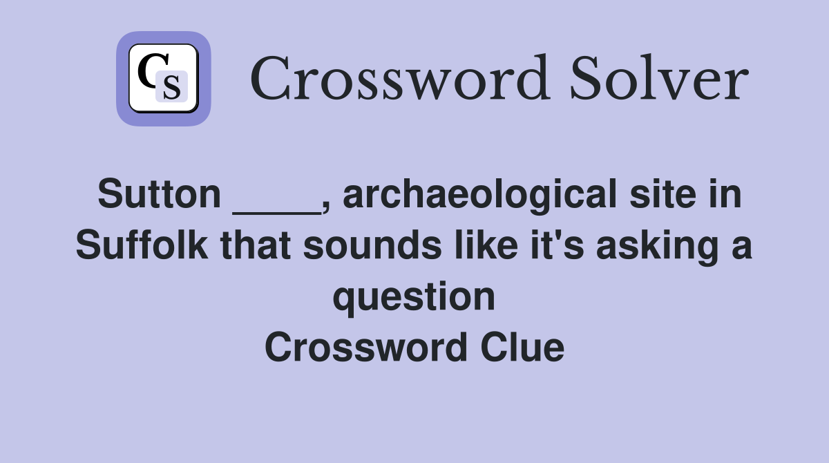 Sutton ____, archaeological site in Suffolk that sounds like it's asking a question Crossword Clue