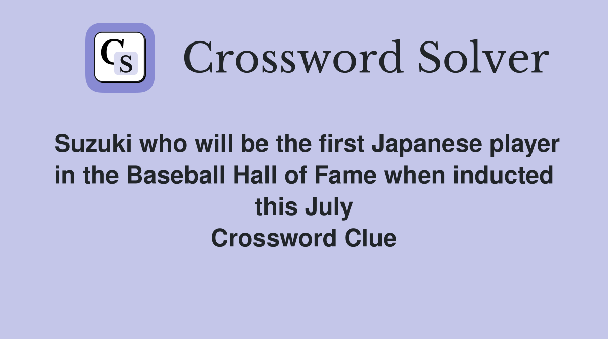 Suzuki who will be the first Japanese player in the Baseball Hall of Fame when inducted this July Crossword Clue