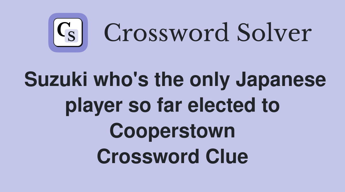 Suzuki who's the only Japanese player so far elected to Cooperstown Crossword Clue
