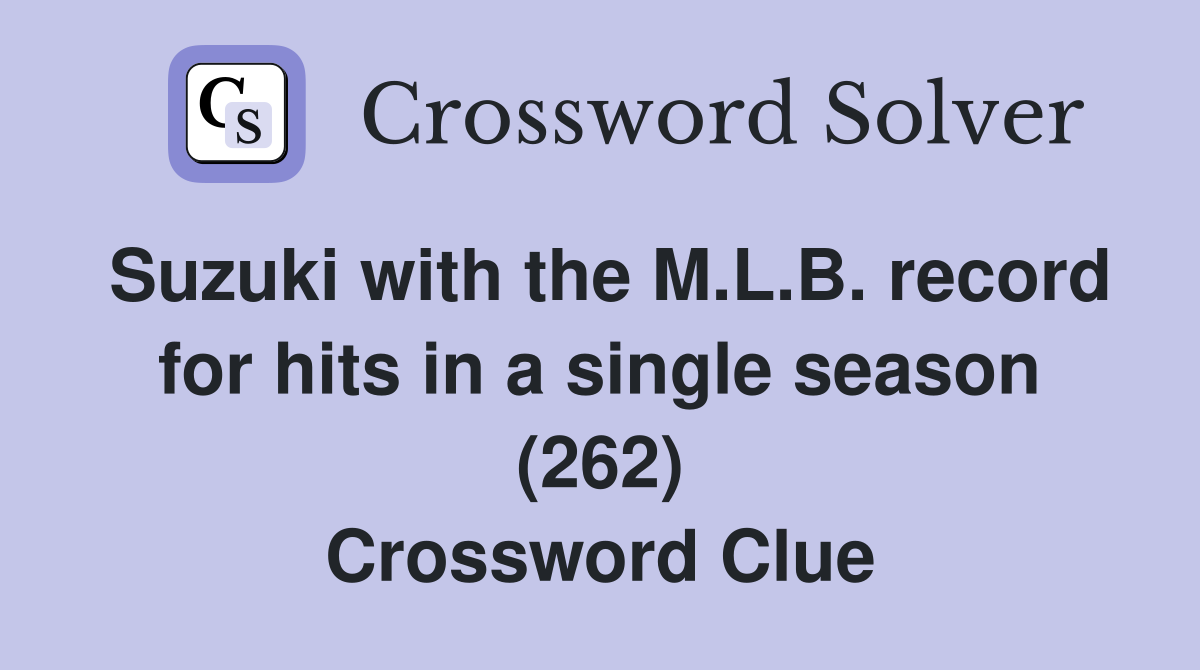 Suzuki with the M.L.B. record for hits in a single season (262) Crossword Clue