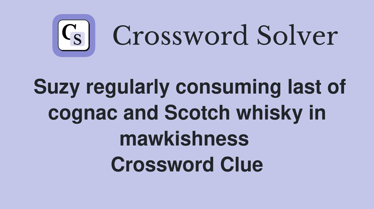 Suzy regularly consuming last of cognac and Scotch whisky in mawkishness  Crossword Clue
