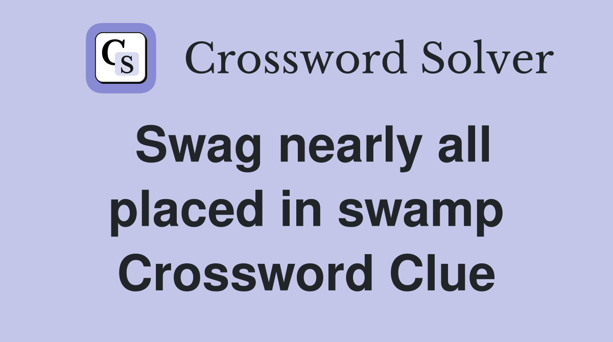 Swag nearly all placed in swamp Crossword Clue