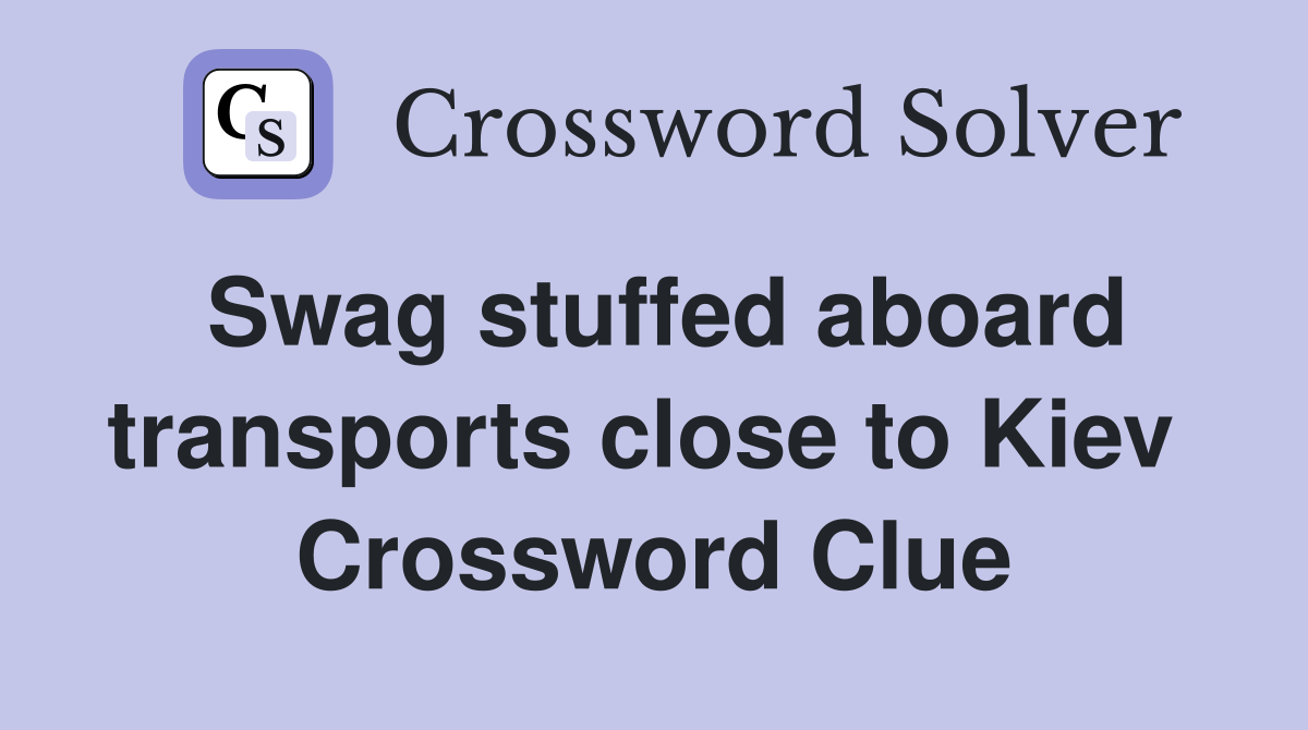 Swag stuffed aboard transports close to Kiev  Crossword Clue