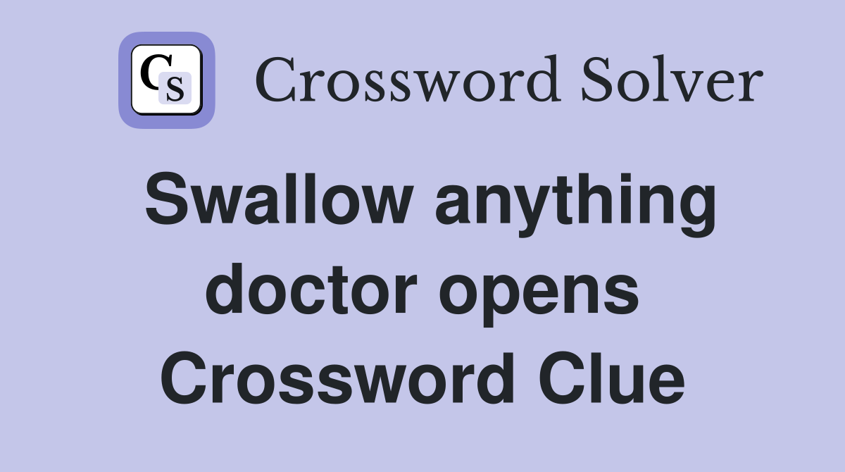Swallow anything doctor opens Crossword Clue