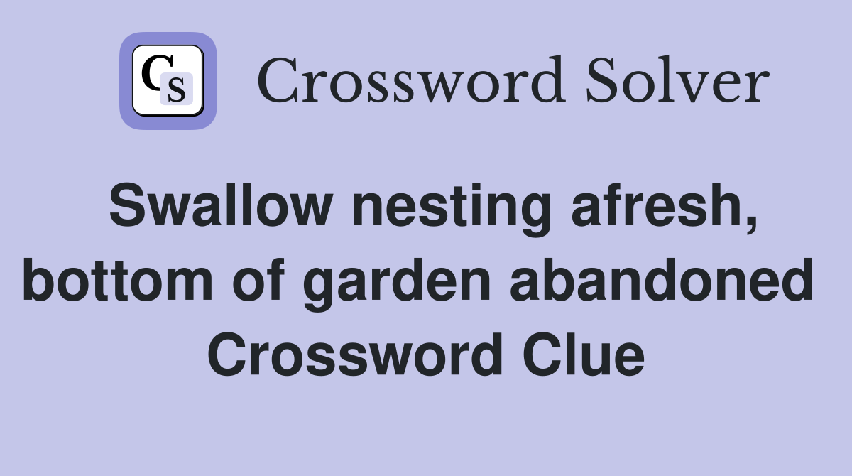 Swallow nesting afresh, bottom of garden abandoned  Crossword Clue