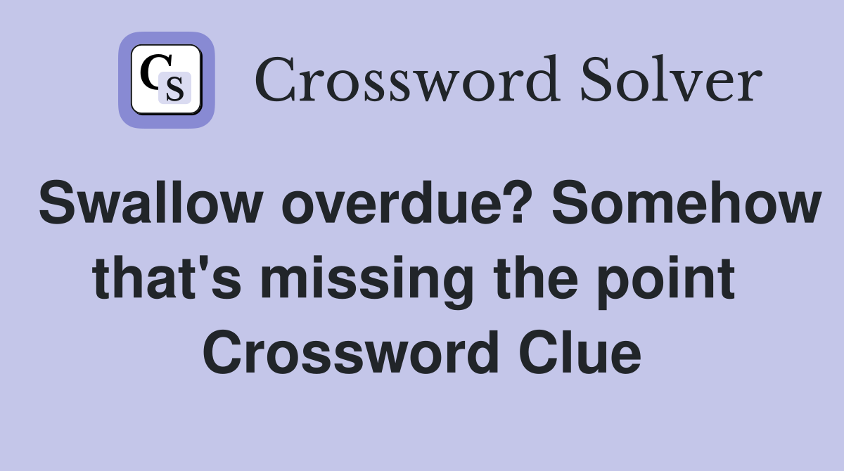 Swallow overdue? Somehow that's missing the point  Crossword Clue