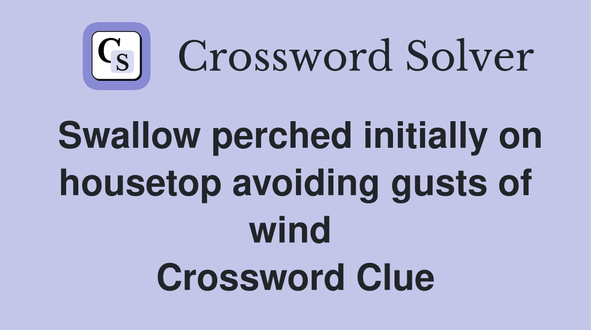 Swallow perched initially on housetop avoiding gusts of wind  Crossword Clue