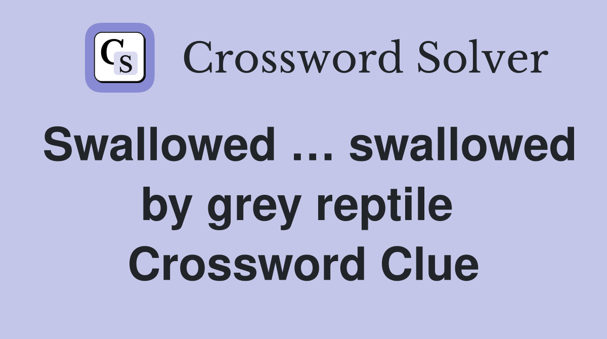 Swallowed … swallowed by grey reptile  Crossword Clue