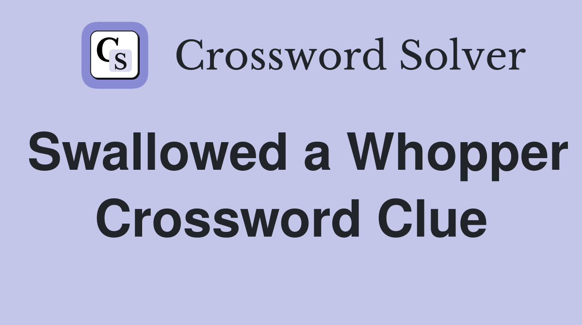 Swallowed a Whopper Crossword Clue