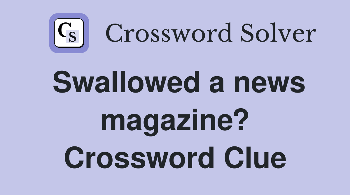 Swallowed a news magazine? Crossword Clue