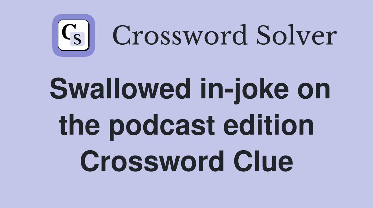 Swallowed in-joke on the podcast edition Crossword Clue