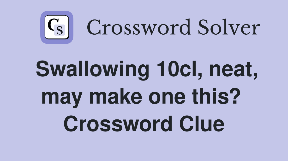 Swallowing 10cl, neat, may make one this?  Crossword Clue