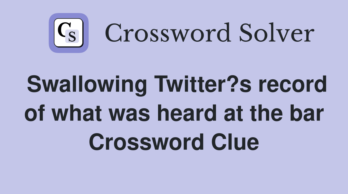 Swallowing Twitter?s record of what was heard at the bar Crossword Clue