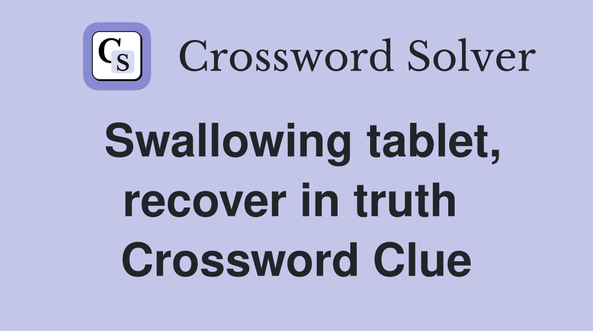 Swallowing tablet, recover in truth  Crossword Clue