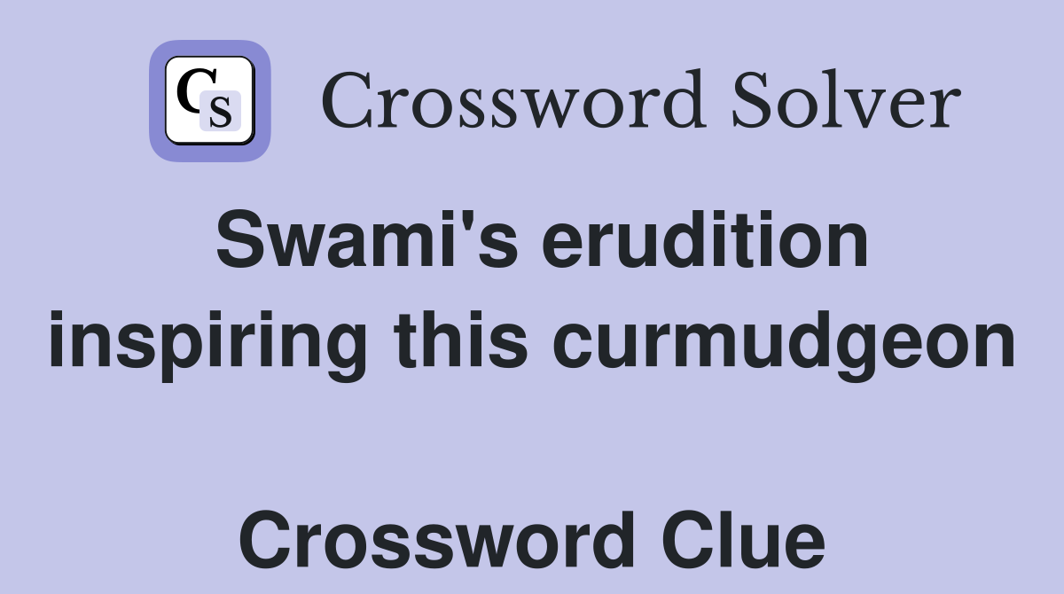 Swami's erudition inspiring this curmudgeon  Crossword Clue