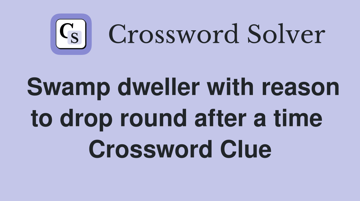 Swamp dweller with reason to drop round after a time  Crossword Clue