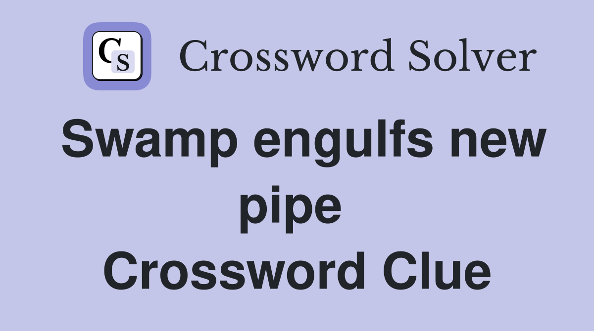 Swamp engulfs new pipe  Crossword Clue