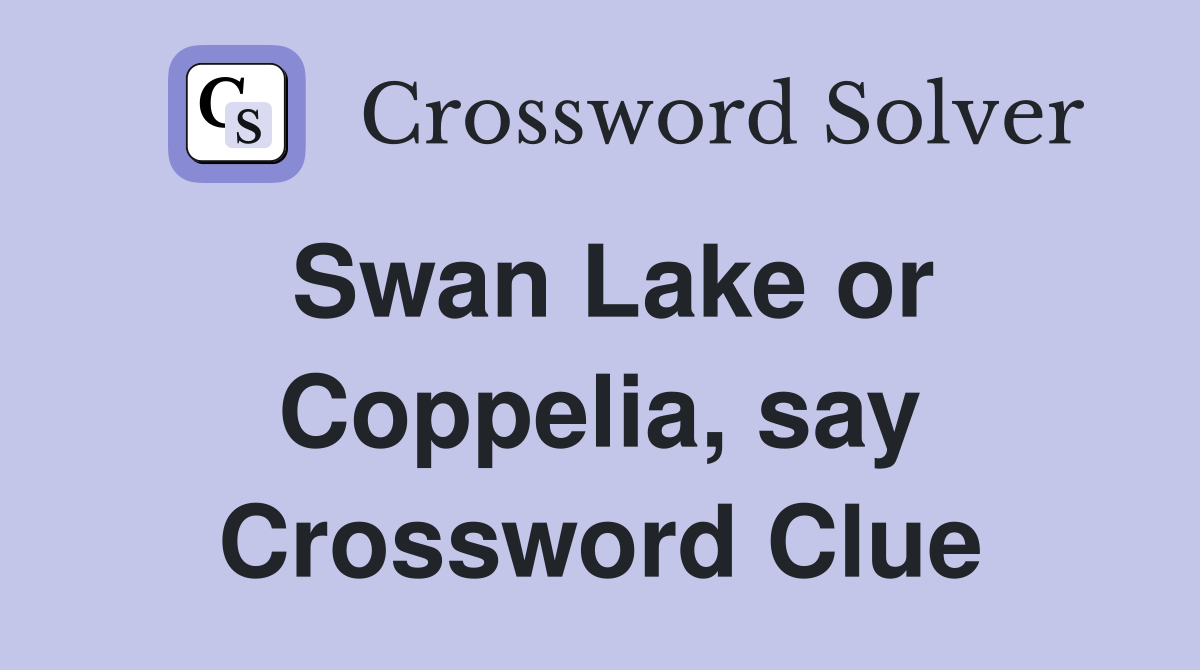 Swan Lake or Coppelia, say Crossword Clue