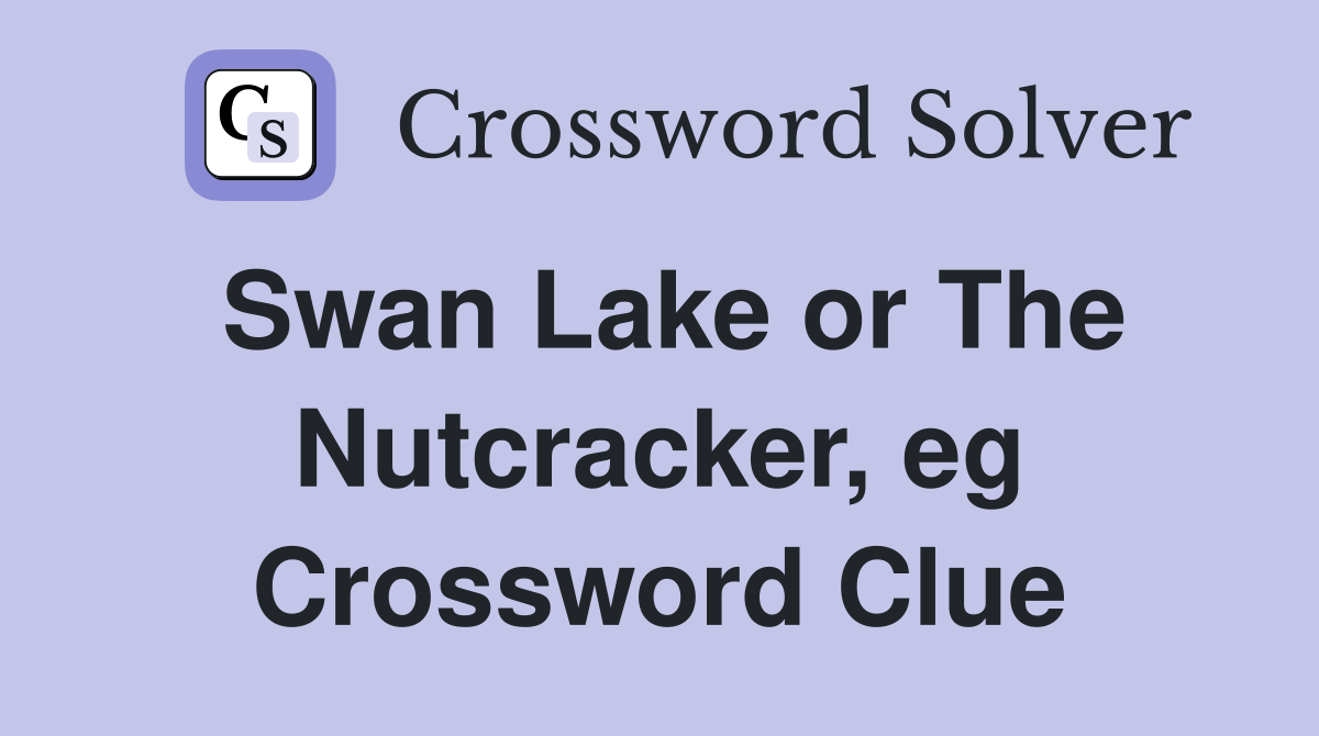 Swan Lake or The Nutcracker, eg Crossword Clue