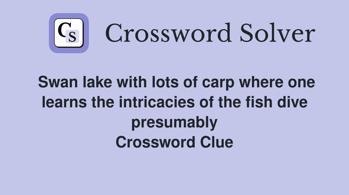 Swan lake with lots of carp where one learns the intricacies of the fish dive presumably Crossword Clue