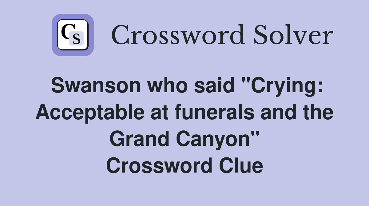 Swanson who said "Crying: Acceptable at funerals and the Grand Canyon" Crossword Clue