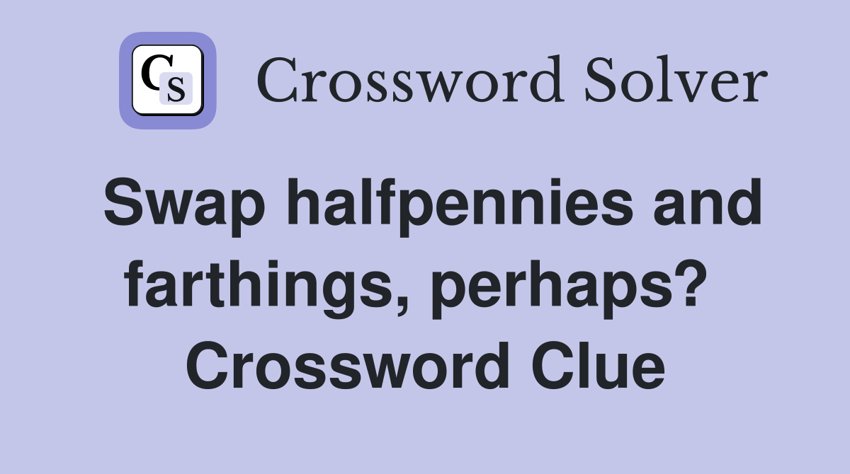 Swap halfpennies and farthings, perhaps?  Crossword Clue