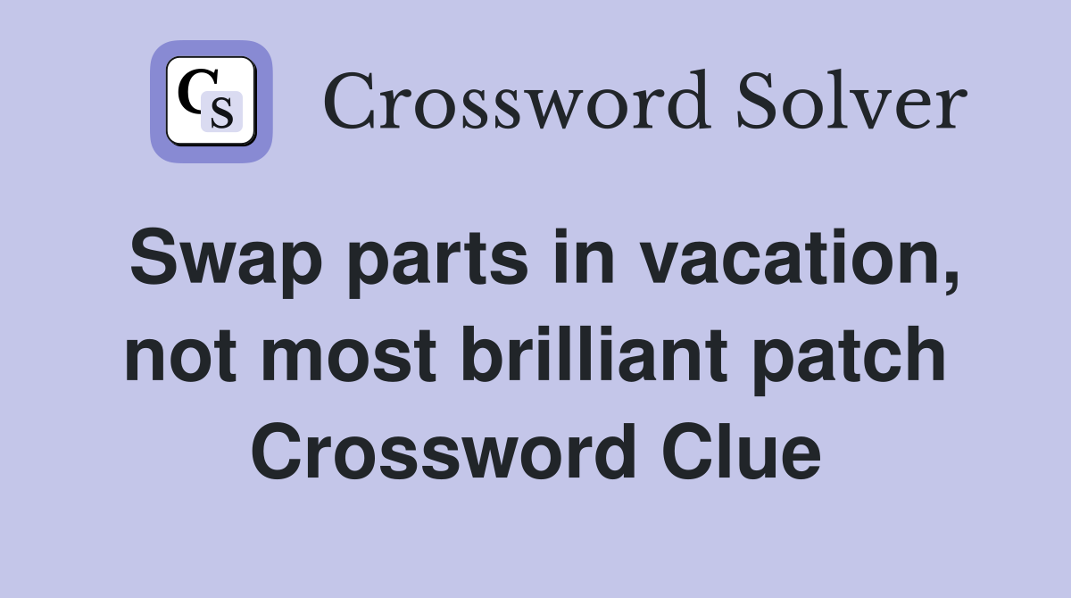 Swap parts in vacation, not most brilliant patch Crossword Clue