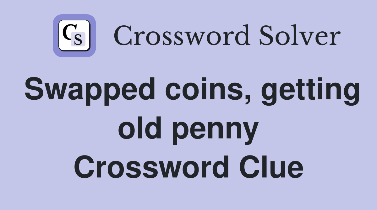Swapped coins, getting old penny Crossword Clue