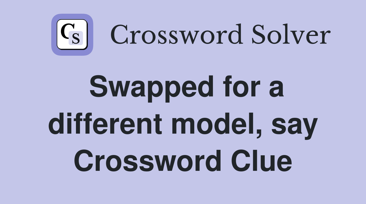 Swapped for a different model, say Crossword Clue