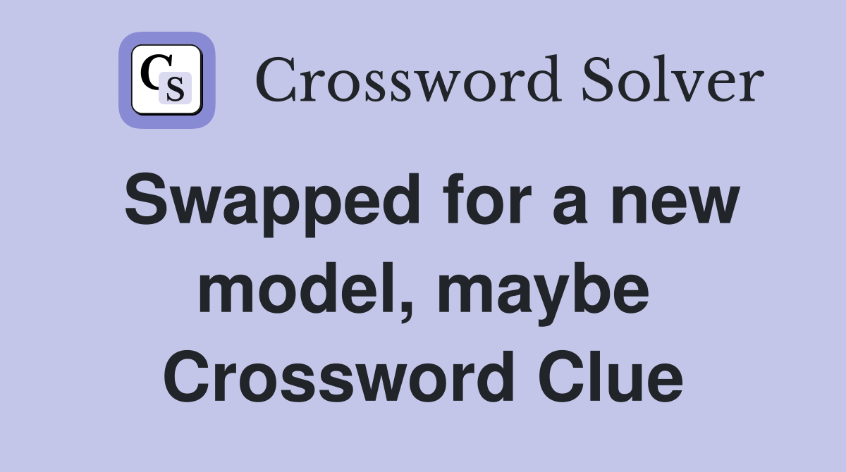 Swapped for a new model, maybe Crossword Clue