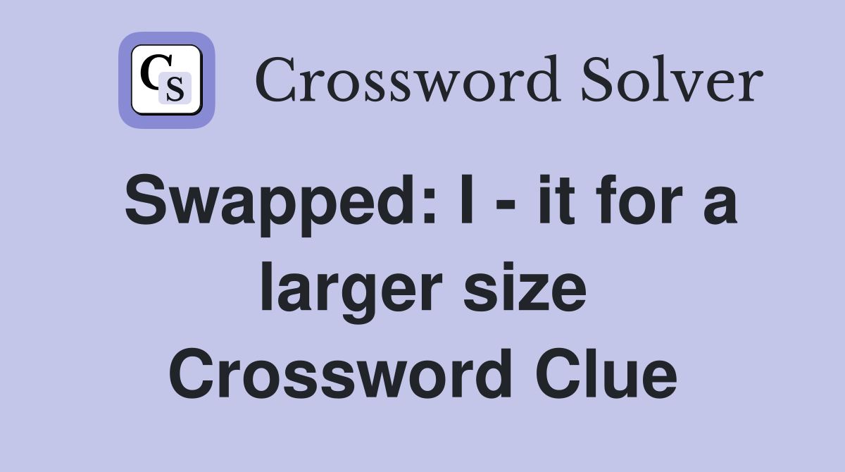 Swapped: I - it for a larger size Crossword Clue